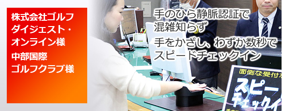株式会社ゴルフダイジェスト・オンライン様、中部国際ゴルフクラブ様。手のひら静脈認証で混雑知らず。手をかざし、わずか数秒でスピードチェックイン。